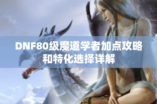 DNF80级魔道学者加点攻略和特化选择详解