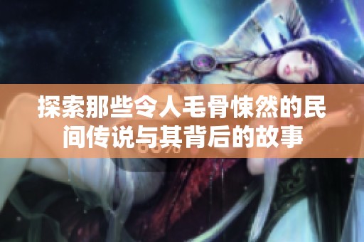 探索那些令人毛骨悚然的民间传说与其背后的故事