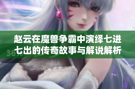 赵云在魔兽争霸中演绎七进七出的传奇故事与解说解析