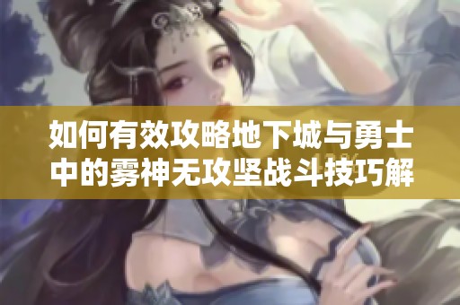 如何有效攻略地下城与勇士中的雾神无攻坚战斗技巧解析