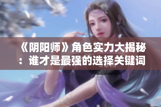 《阴阳师》角色实力大揭秘：谁才是最强的选择关键词解析？