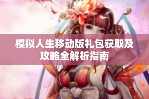 模拟人生移动版礼包获取及攻略全解析指南