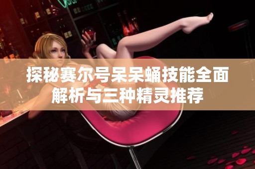 探秘赛尔号呆呆蛹技能全面解析与三种精灵推荐
