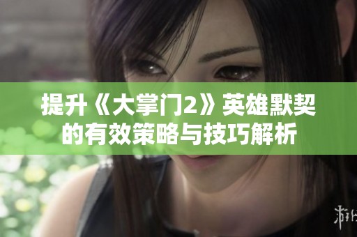 提升《大掌门2》英雄默契的有效策略与技巧解析