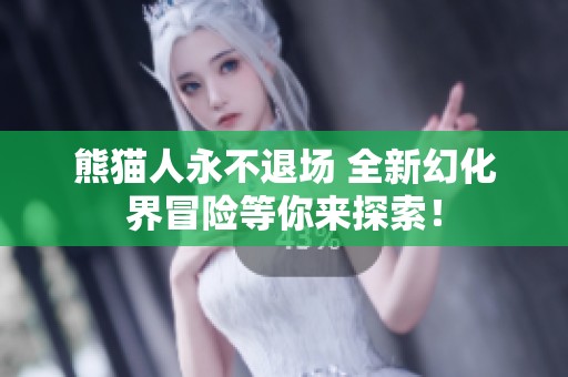 熊猫人永不退场 全新幻化界冒险等你来探索！