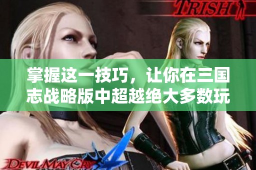 掌握这一技巧，让你在三国志战略版中超越绝大多数玩家！