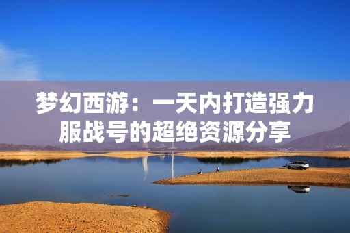 梦幻西游：一天内打造强力服战号的超绝资源分享