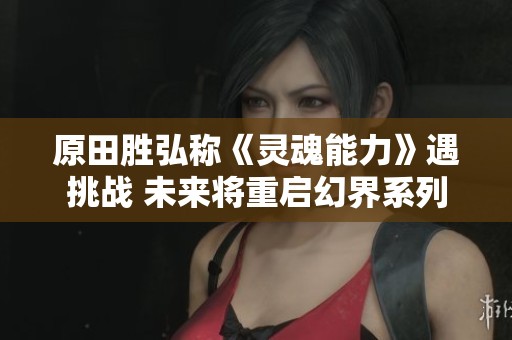 原田胜弘称《灵魂能力》遇挑战 未来将重启幻界系列