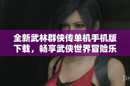 全新武林群侠传单机手机版下载，畅享武侠世界冒险乐趣