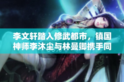 李文轩踏入修武都市，镇国神师李沐尘与林曼卿携手同行