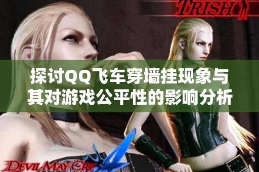 探讨QQ飞车穿墙挂现象与其对游戏公平性的影响分析
