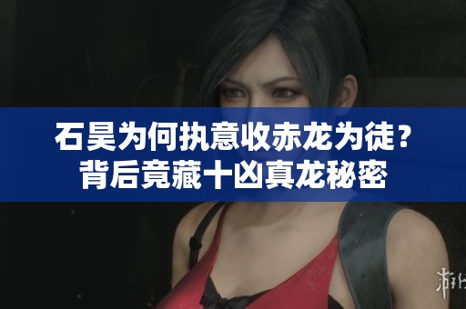 石昊为何执意收赤龙为徒？背后竟藏十凶真龙秘密