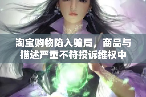 淘宝购物陷入骗局，商品与描述严重不符投诉维权中