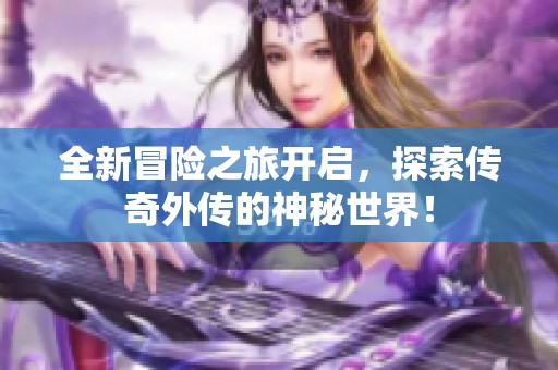 全新冒险之旅开启，探索传奇外传的神秘世界！