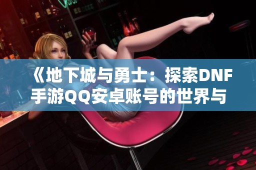 《地下城与勇士：探索DNF手游QQ安卓账号的世界与挑战》