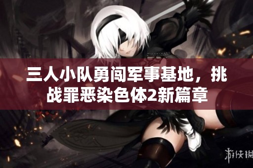 三人小队勇闯军事基地，挑战罪恶染色体2新篇章