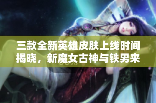 三款全新英雄皮肤上线时间揭晓，新魔女古神与铁男来袭
