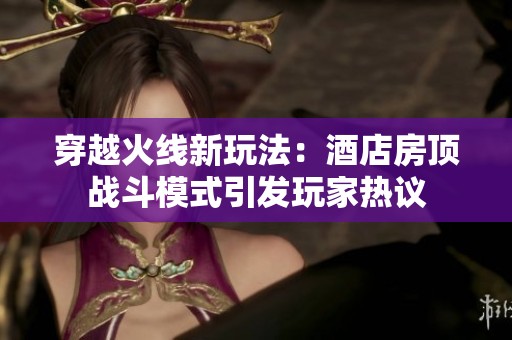 穿越火线新玩法：酒店房顶战斗模式引发玩家热议
