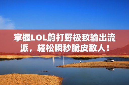 掌握LOL蔚打野极致输出流派，轻松瞬秒脆皮敌人！
