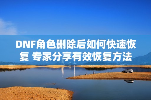 DNF角色删除后如何快速恢复 专家分享有效恢复方法
