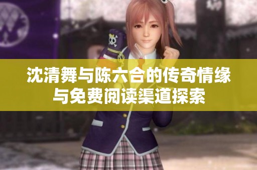 沈清舞与陈六合的传奇情缘与免费阅读渠道探索