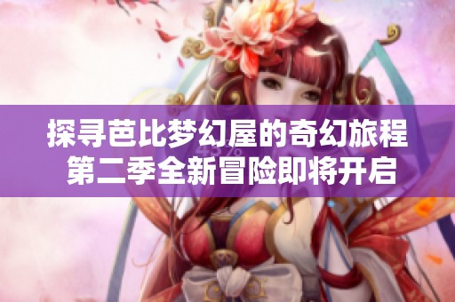 探寻芭比梦幻屋的奇幻旅程 第二季全新冒险即将开启