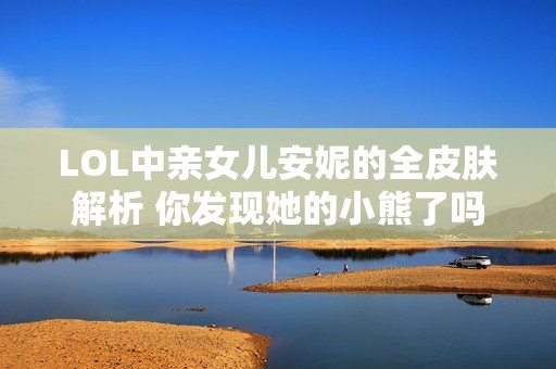 LOL中亲女儿安妮的全皮肤解析 你发现她的小熊了吗