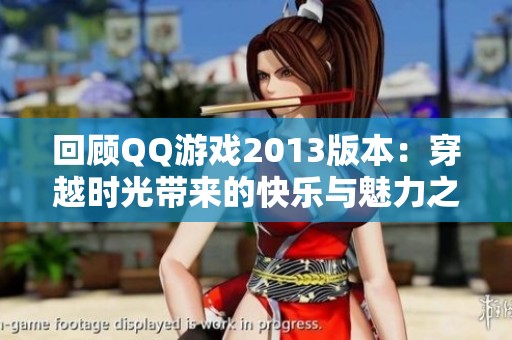 回顾QQ游戏2013版本：穿越时光带来的快乐与魅力之旅