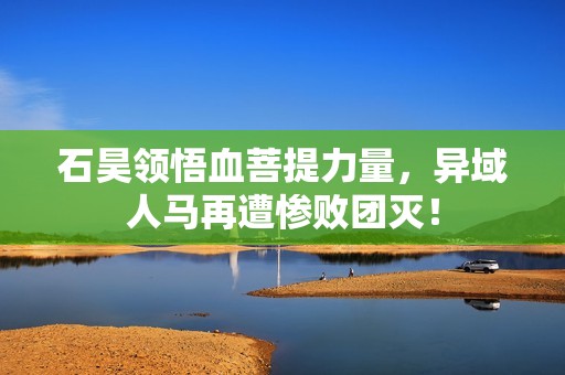 石昊领悟血菩提力量，异域人马再遭惨败团灭！