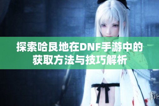 探索哈艮地在DNF手游中的获取方法与技巧解析