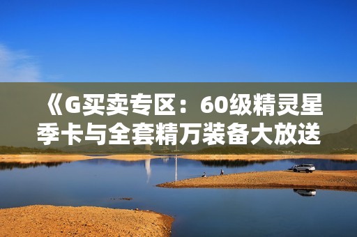 《G买卖专区：60级精灵星季卡与全套精万装备大放送》
