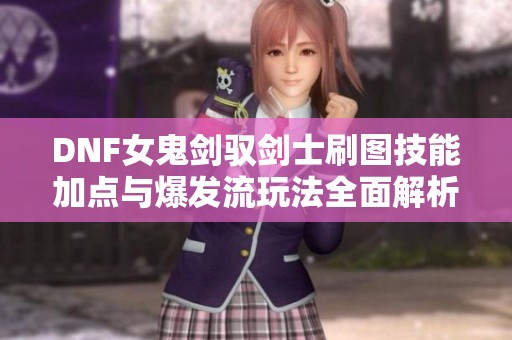 DNF女鬼剑驭剑士刷图技能加点与爆发流玩法全面解析
