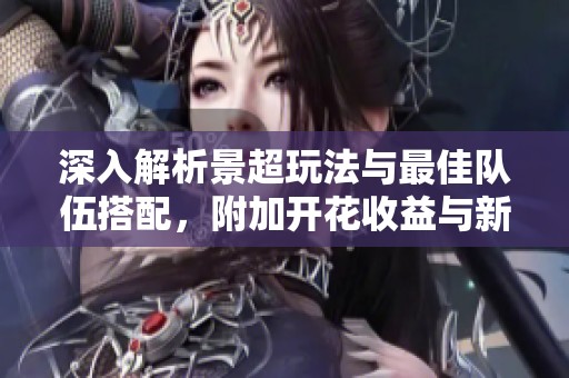 深入解析景超玩法与最佳队伍搭配，附加开花收益与新烙痕详解