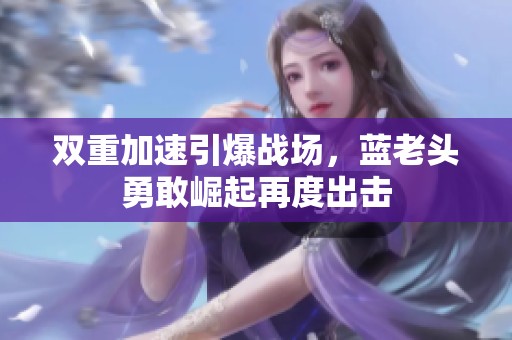双重加速引爆战场，蓝老头勇敢崛起再度出击