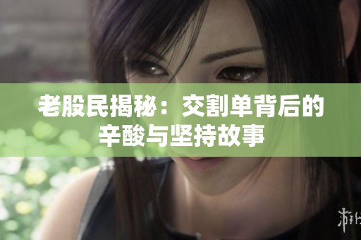 老股民揭秘：交割单背后的辛酸与坚持故事