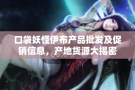口袋妖怪伊布产品批发及促销信息，产地货源大揭密