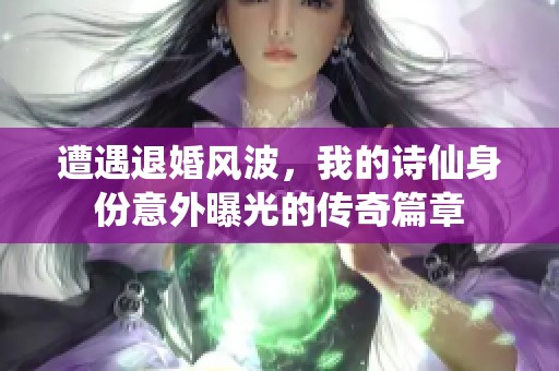 遭遇退婚风波，我的诗仙身份意外曝光的传奇篇章