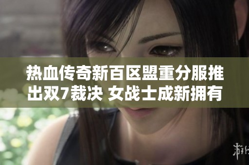 热血传奇新百区盟重分服推出双7裁决 女战士成新拥有者！
