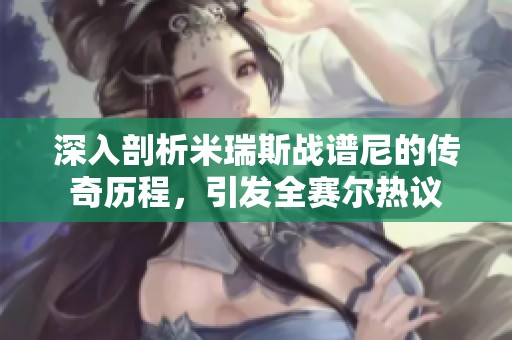 深入剖析米瑞斯战谱尼的传奇历程，引发全赛尔热议