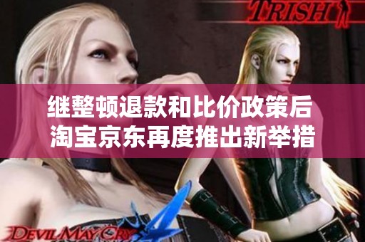 继整顿退款和比价政策后 淘宝京东再度推出新举措