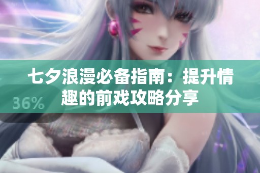 七夕浪漫必备指南：提升情趣的前戏攻略分享