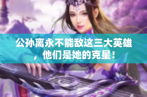 公孙离永不能敌这三大英雄，他们是她的克星！