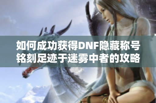 如何成功获得DNF隐藏称号铭刻足迹于迷雾中者的攻略与技巧