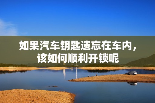 如果汽车钥匙遗忘在车内，该如何顺利开锁呢