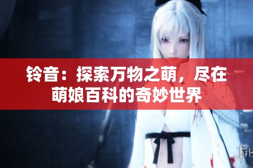 铃音：探索万物之萌，尽在萌娘百科的奇妙世界