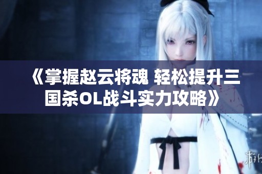 《掌握赵云将魂 轻松提升三国杀OL战斗实力攻略》