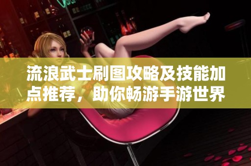 流浪武士刷图攻略及技能加点推荐，助你畅游手游世界