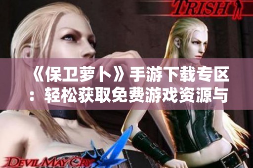 《保卫萝卜》手游下载专区：轻松获取免费游戏资源与攻略分享
