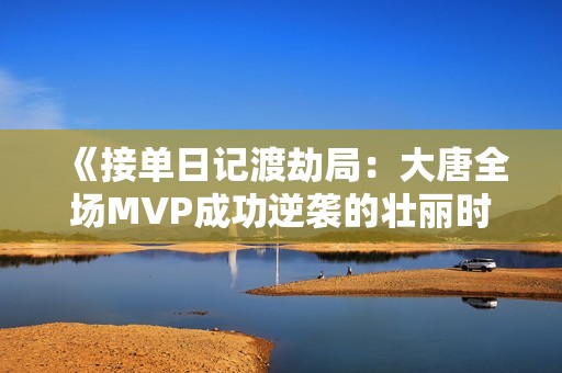 《接单日记渡劫局：大唐全场MVP成功逆袭的壮丽时刻》