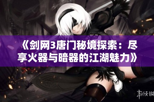 《剑网3唐门秘境探索：尽享火器与暗器的江湖魅力》